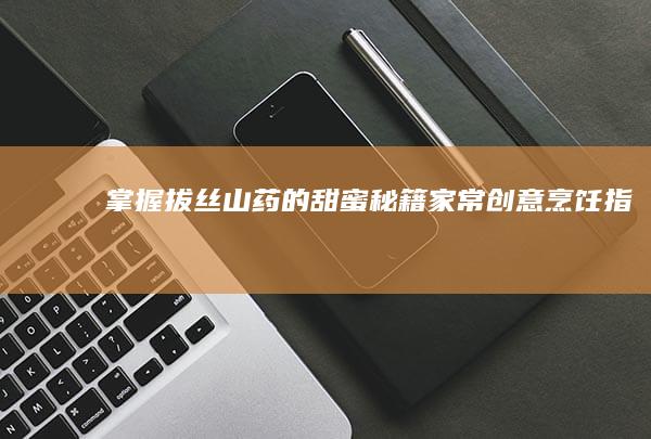 掌握拔丝山药的甜蜜秘籍：家常创意烹饪指南